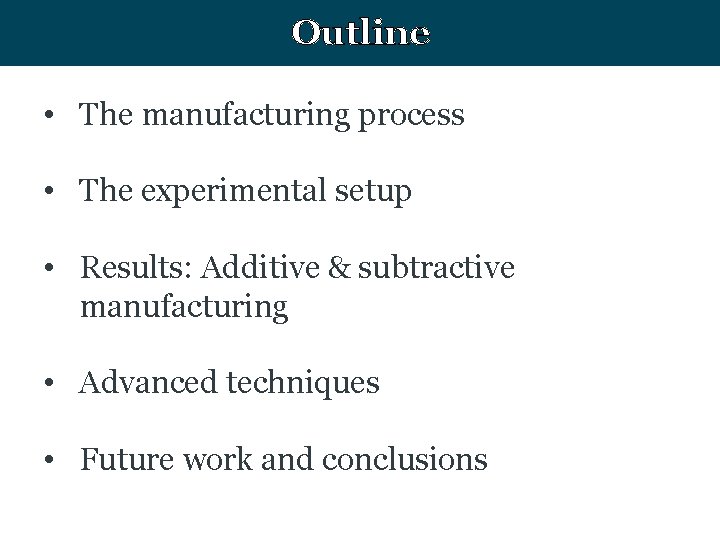 Outline • The manufacturing process • The experimental setup • Results: Additive & subtractive