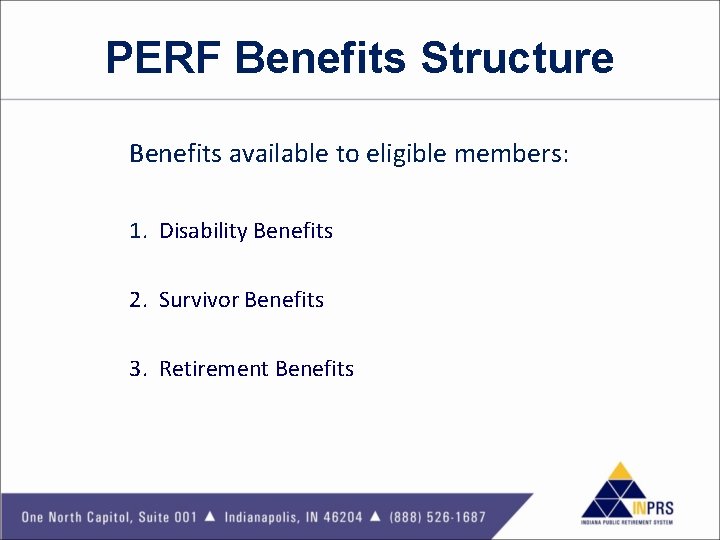 PERF Benefits Structure Benefits available to eligible members: 1. Disability Benefits 2. Survivor Benefits