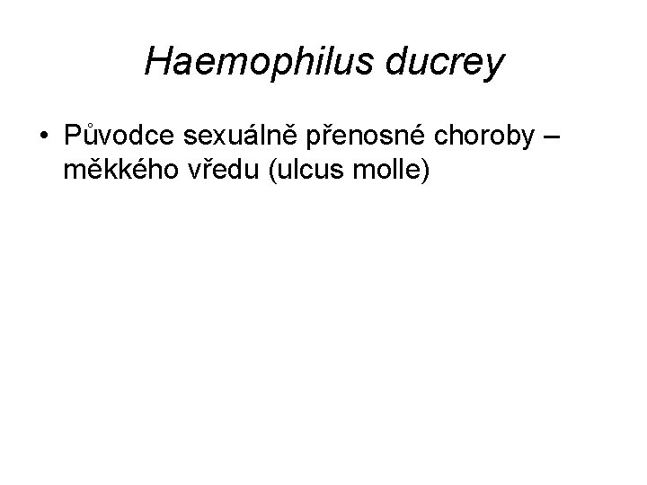 Haemophilus ducrey • Původce sexuálně přenosné choroby – měkkého vředu (ulcus molle) 
