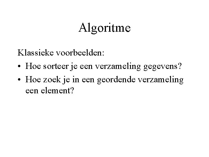 Algoritme Klassieke voorbeelden: • Hoe sorteer je een verzameling gegevens? • Hoe zoek je