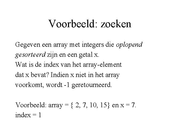 Voorbeeld: zoeken Gegeven een array met integers die oplopend gesorteerd zijn en een getal