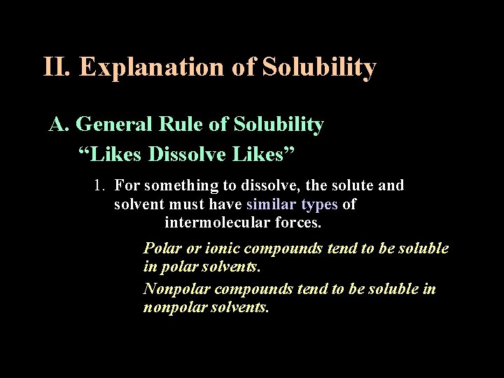 II. Explanation of Solubility A. General Rule of Solubility “Likes Dissolve Likes” 1. For