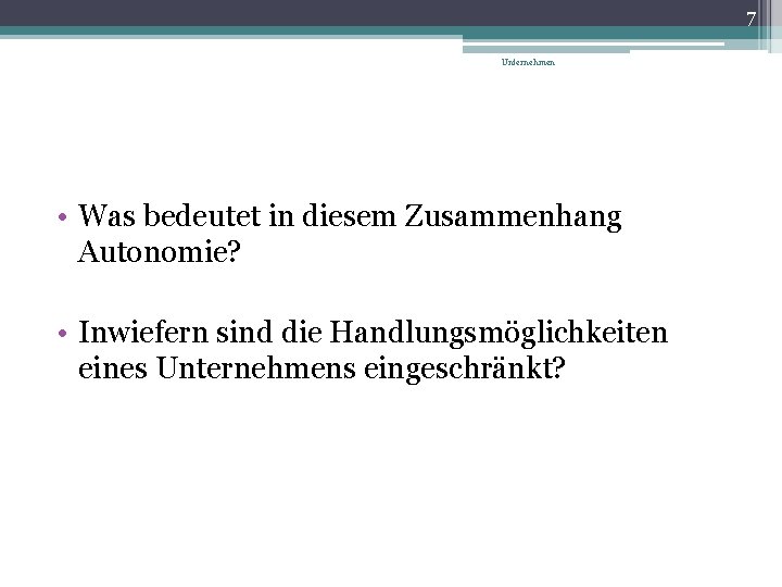 7 Unternehmen • Was bedeutet in diesem Zusammenhang Autonomie? • Inwiefern sind die Handlungsmöglichkeiten