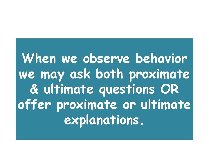 When we observe behavior we may ask both proximate & ultimate questions OR offer