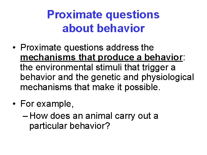 Proximate questions about behavior • Proximate questions address the mechanisms that produce a behavior: