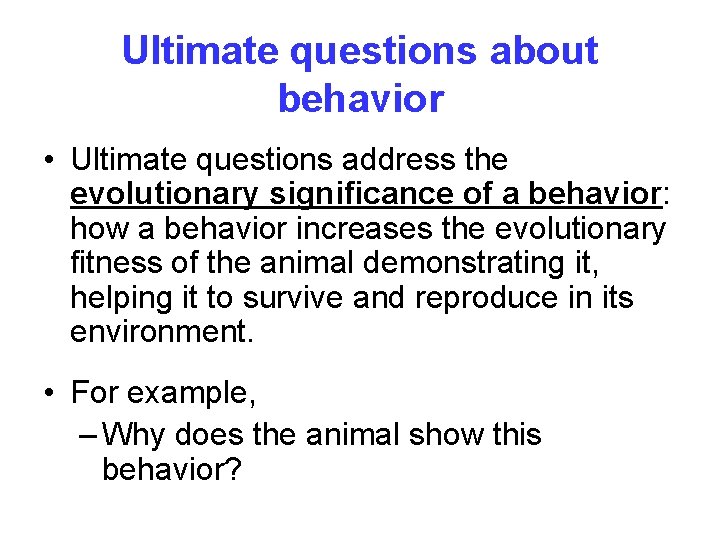 Ultimate questions about behavior • Ultimate questions address the evolutionary significance of a behavior: