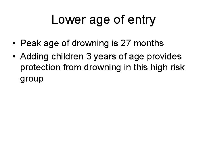 Lower age of entry • Peak age of drowning is 27 months • Adding