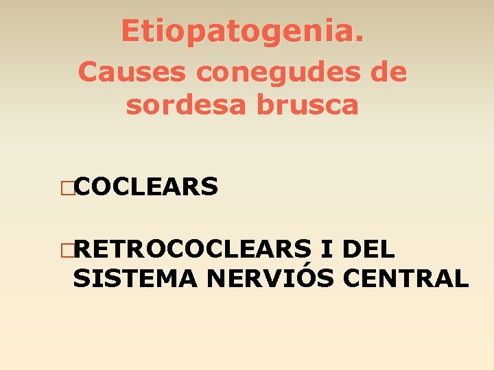 Etiopatogenia. Causes conegudes de sordesa brusca �COCLEARS �RETROCOCLEARS I DEL SISTEMA NERVIÓS CENTRAL 