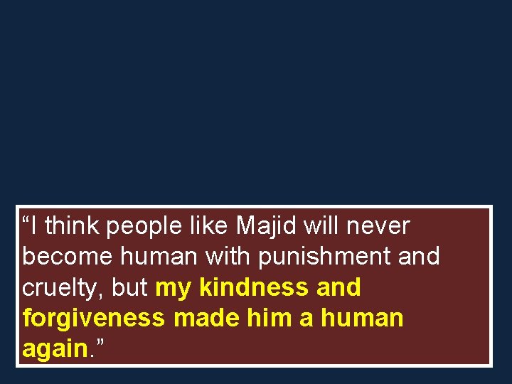 “I think people like Majid will never become human with punishment and cruelty, but