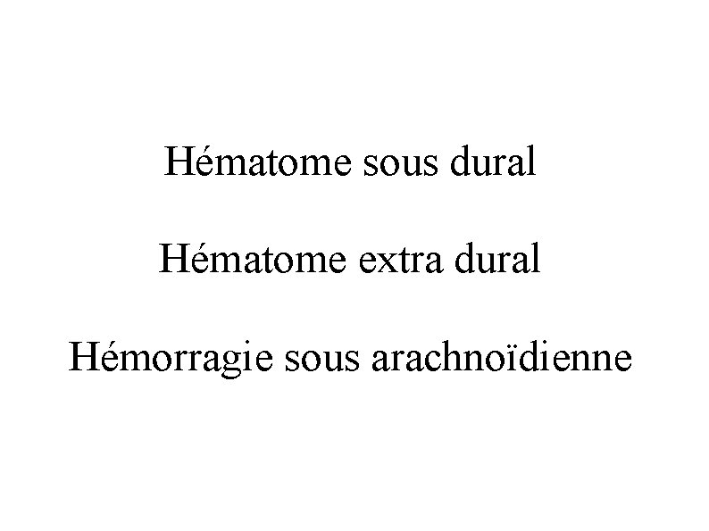 Hématome sous dural Hématome extra dural Hémorragie sous arachnoïdienne 