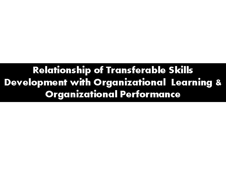 Relationship of Transferable Skills Development with Organizational Learning & Organizational Performance 