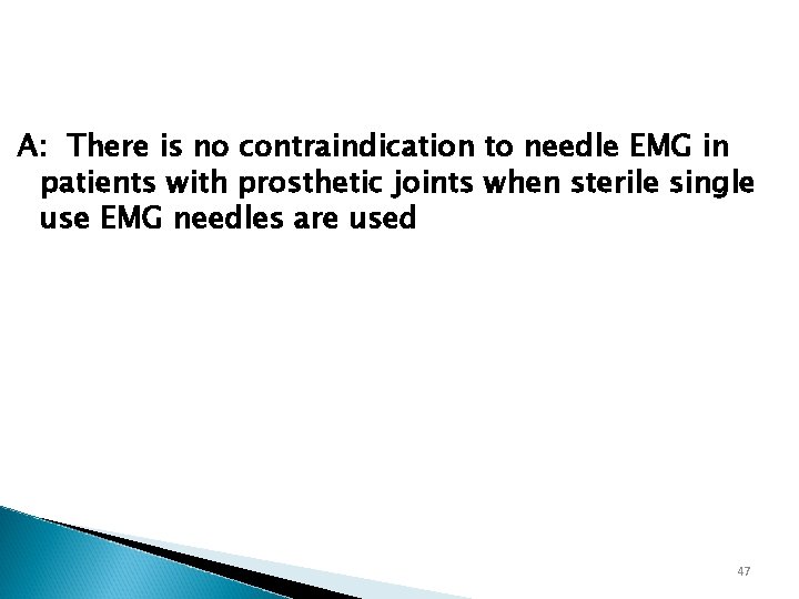 A: There is no contraindication to needle EMG in patients with prosthetic joints when
