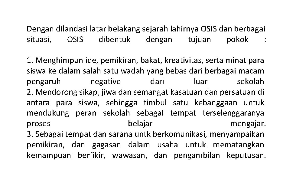 Dengan dilandasi latar belakang sejarah lahirnya OSIS dan berbagai situasi, OSIS dibentuk dengan tujuan