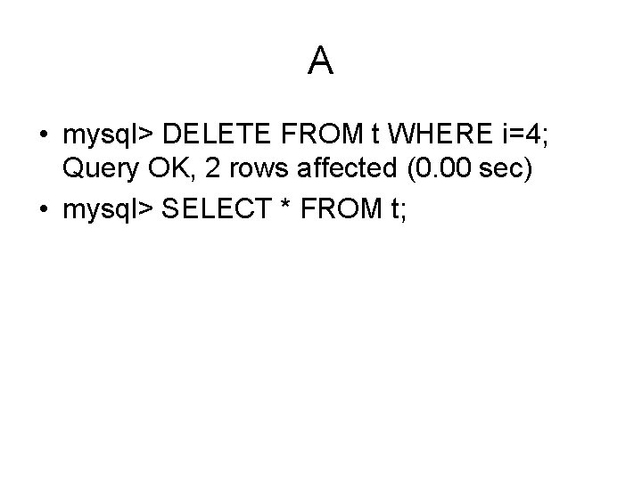 A • mysql> DELETE FROM t WHERE i=4; Query OK, 2 rows affected (0.