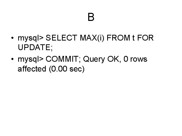 B • mysql> SELECT MAX(i) FROM t FOR UPDATE; • mysql> COMMIT; Query OK,