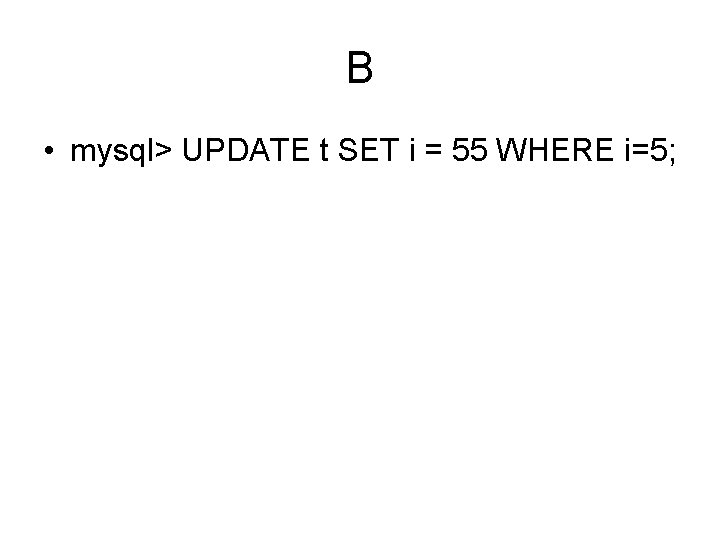 B • mysql> UPDATE t SET i = 55 WHERE i=5; 