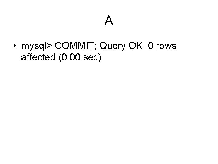 A • mysql> COMMIT; Query OK, 0 rows affected (0. 00 sec) 