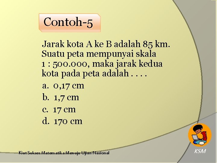 Contoh-5 Jarak kota A ke B adalah 85 km. Suatu peta mempunyai skala 1