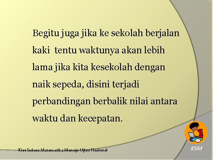 Begitu juga jika ke sekolah berjalan kaki tentu waktunya akan lebih lama jika kita