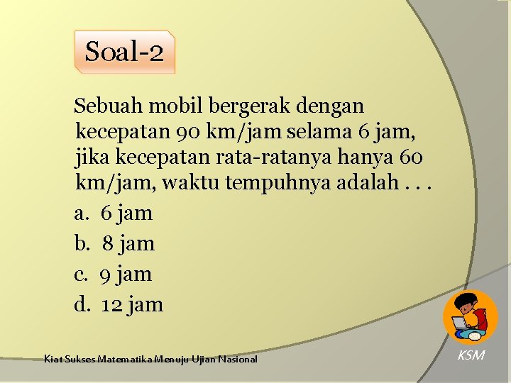 Soal-2 Sebuah mobil bergerak dengan kecepatan 90 km/jam selama 6 jam, jika kecepatan rata-ratanya