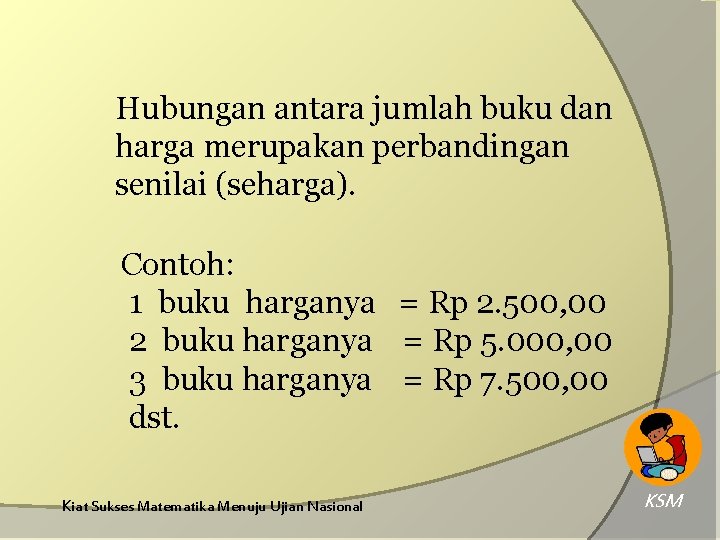 Hubungan antara jumlah buku dan harga merupakan perbandingan senilai (seharga). Contoh: 1 buku harganya