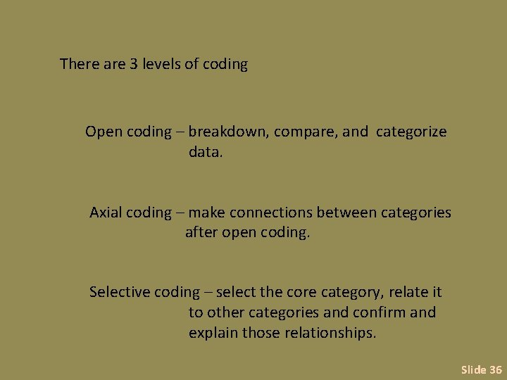 There are 3 levels of coding Open coding – breakdown, compare, and categorize data.