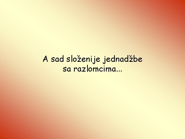 A sad složenije jednadžbe sa razlomcima. . . 