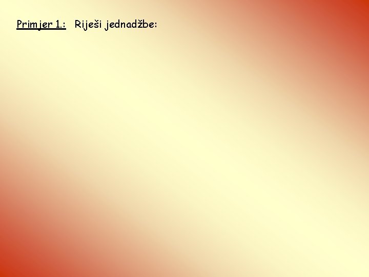 Primjer 1. : Riješi jednadžbe: 