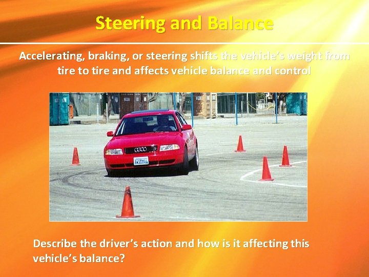 Steering and Balance Accelerating, braking, or steering shifts the vehicle’s weight from tire to Steering and Balance Accelerating, braking, or steering shifts the vehicle’s weight from tire to