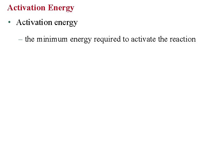 Activation Energy • Activation energy – the minimum energy required to activate the reaction