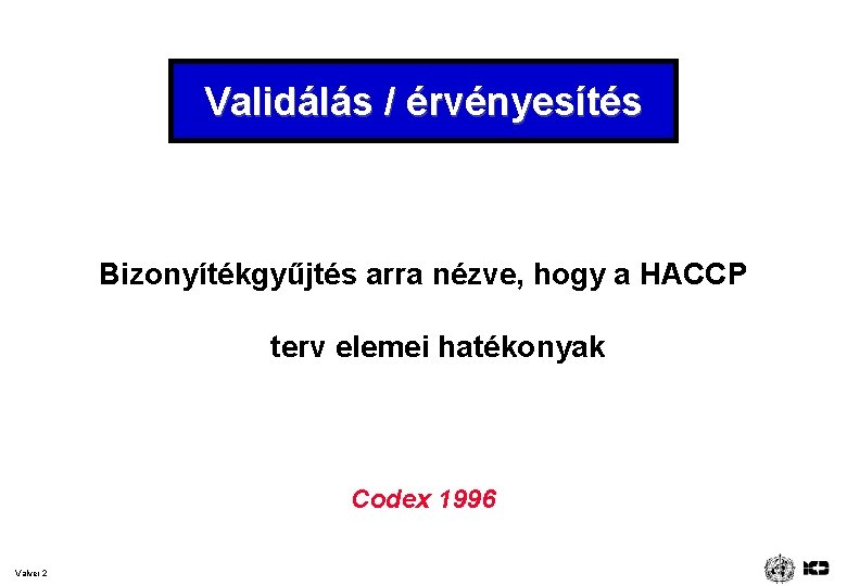 Validálás / érvényesítés Bizonyítékgyűjtés arra nézve, hogy a HACCP terv elemei hatékonyak Codex 1996