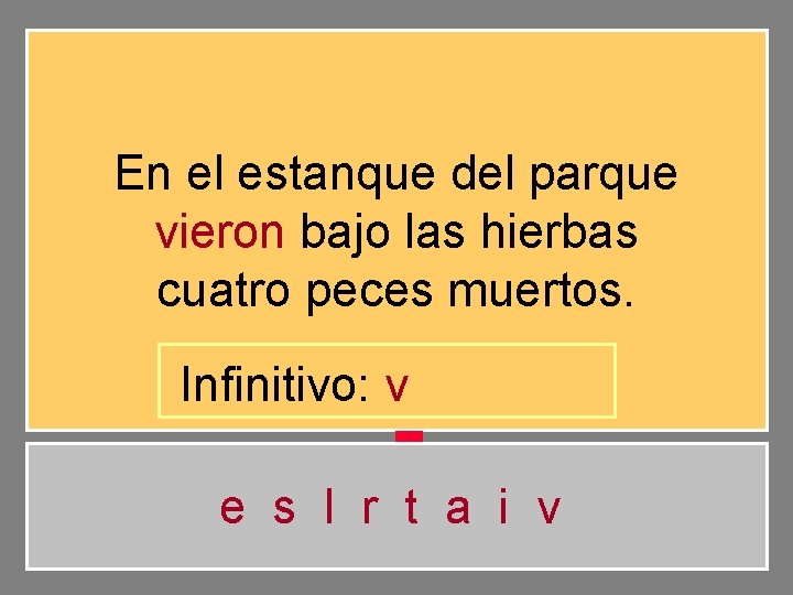 En el estanque del parque vieron bajo las hierbas cuatro peces muertos. Infinitivo: v