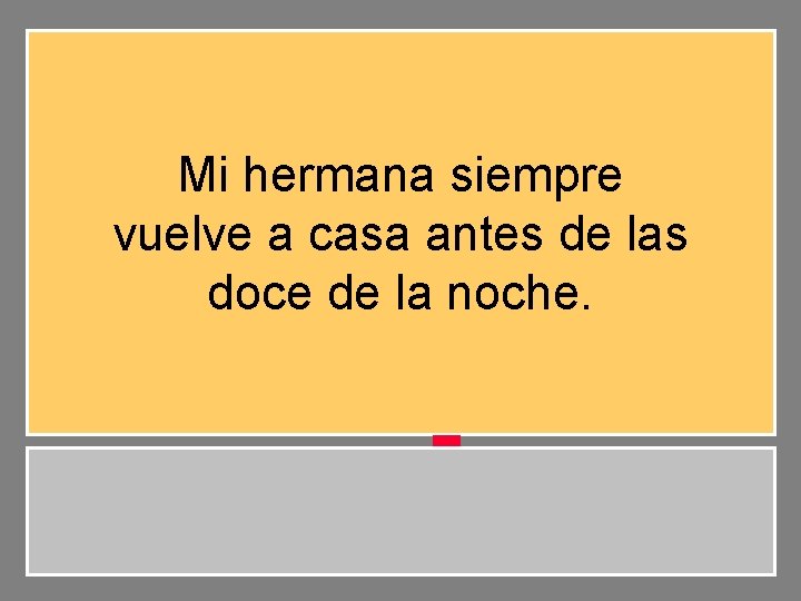 Mi hermana siempre vuelve a casa antes de las doce de la noche. 