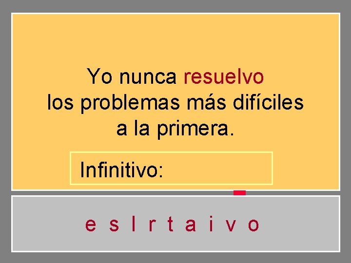 Yo nunca resuelvo los problemas más difíciles a la primera. Infinitivo: e s l