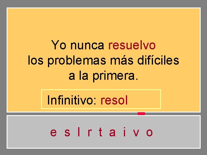 Yo nunca resuelvo los problemas más difíciles a la primera. Infinitivo: resol e s