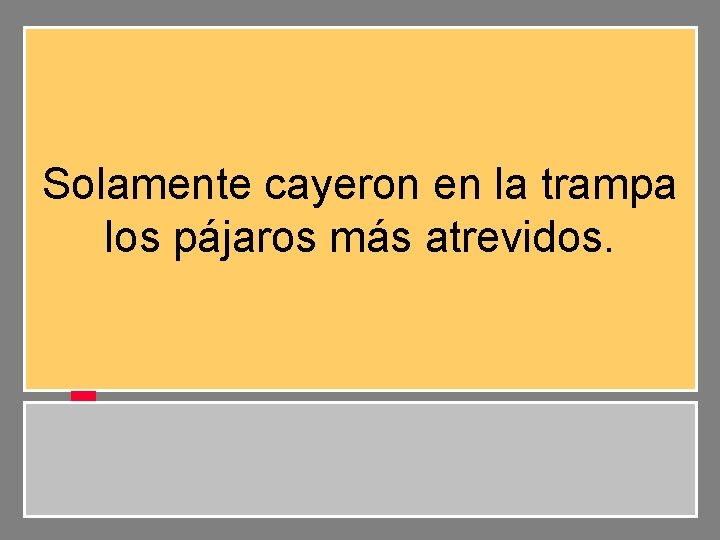 Solamente cayeron en la trampa los pájaros más atrevidos. 