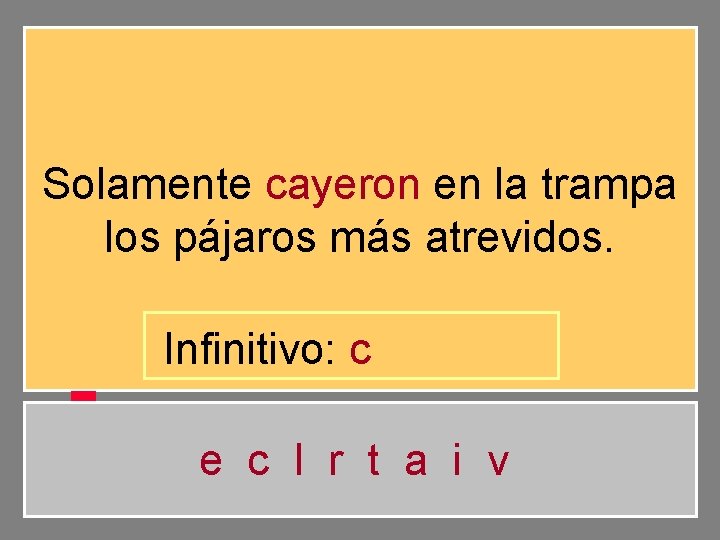 Solamente cayeron en la trampa los pájaros más atrevidos. Infinitivo: c e c l