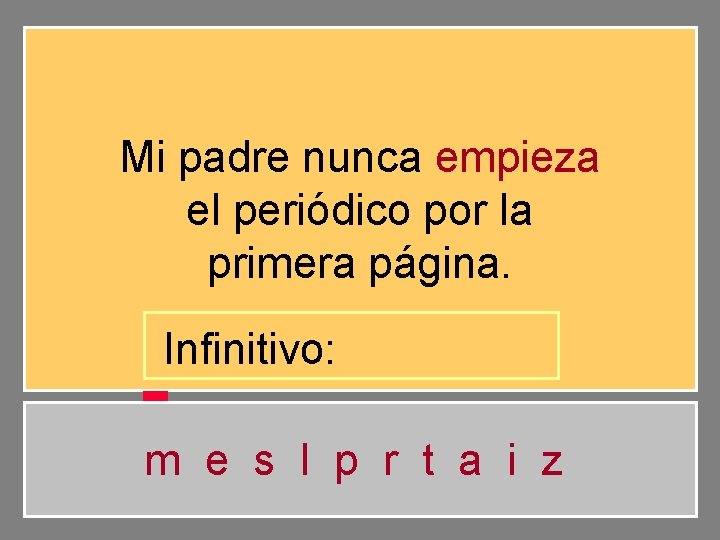 Mi padre nunca empieza el periódico por la primera página. Infinitivo: m e s