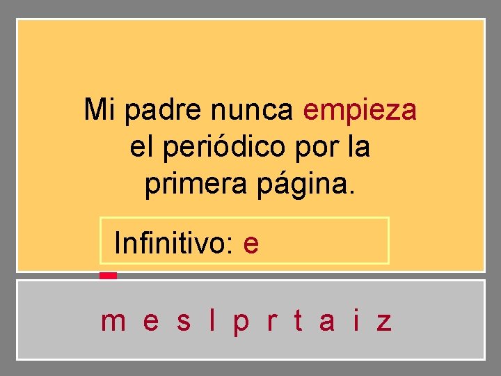 Mi padre nunca empieza el periódico por la primera página. Infinitivo: e m e