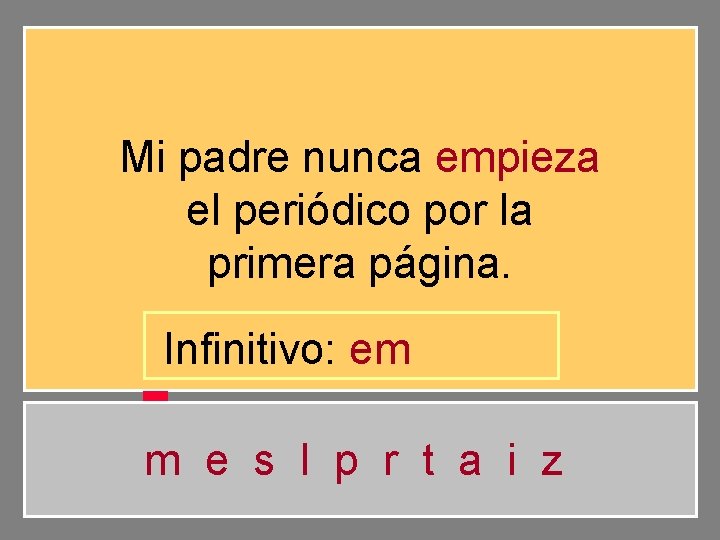 Mi padre nunca empieza el periódico por la primera página. Infinitivo: em m e