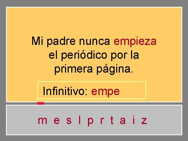 Mi padre nunca empieza el periódico por la primera página. Infinitivo: empe m e