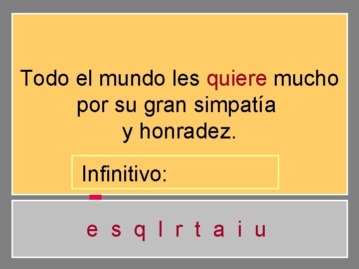 Todo el mundo les quiere mucho por su gran simpatía y honradez. Infinitivo: e