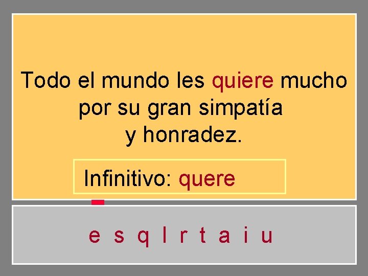 Todo el mundo les quiere mucho por su gran simpatía y honradez. Infinitivo: quere