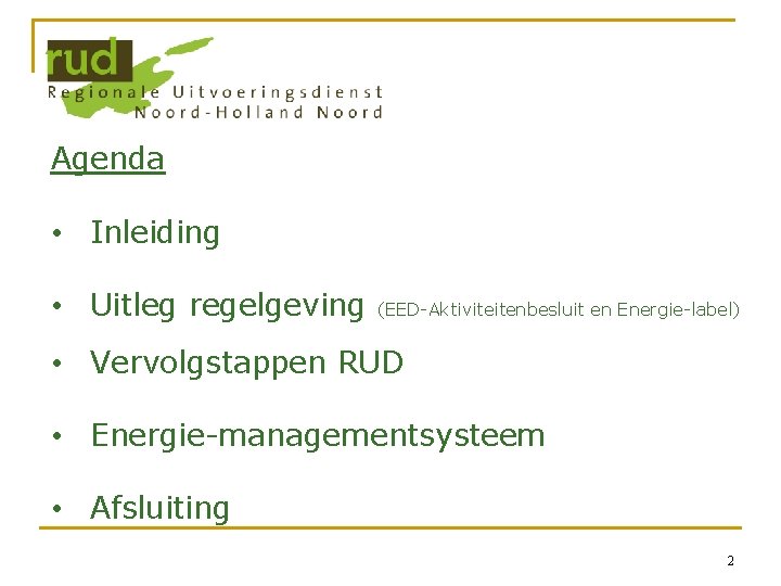 Agenda • Inleiding • Uitleg regelgeving (EED-Aktiviteitenbesluit en Energie-label) • Vervolgstappen RUD • Energie-managementsysteem