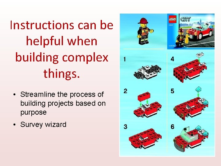 Instructions can be helpful when building complex things. • Streamline the process of building