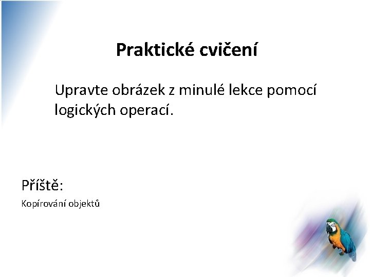 Praktické cvičení Upravte obrázek z minulé lekce pomocí logických operací. Příště: Kopírování objektů 