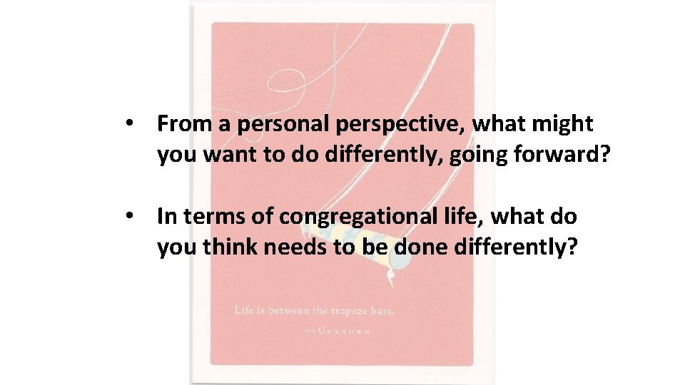  • From a personal perspective, what might you want to do differently, going