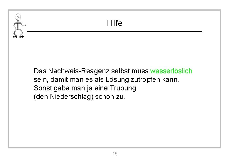 Hilfe Das Nachweis-Reagenz selbst muss wasserlöslich sein, damit man es als Lösung zutropfen kann.