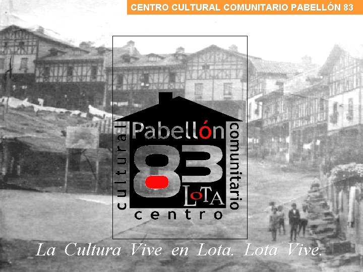 CENTRO CULTURAL COMUNITARIO PABELLÓN 83 La Cultura Vive en Lota Vive. 