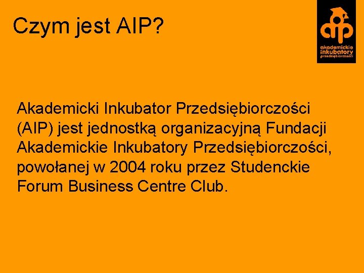 Czym jest AIP? Akademicki Inkubator Przedsiębiorczości (AIP) jest jednostką organizacyjną Fundacji Akademickie Inkubatory Przedsiębiorczości,